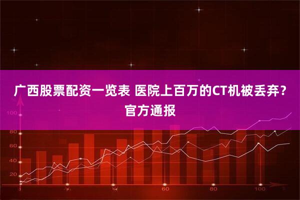广西股票配资一览表 医院上百万的CT机被丢弃？官方通报