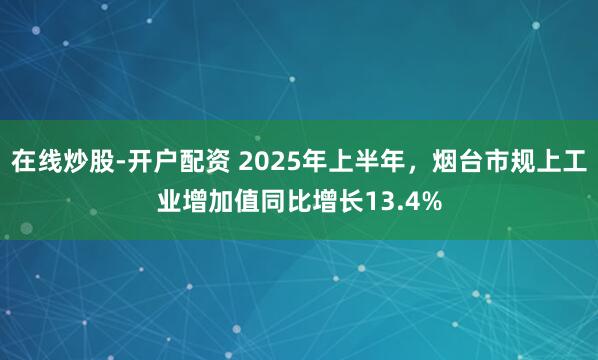 在线炒股-开户配资 2025年上半年，烟台市规上工业增加值同比增长13.4%