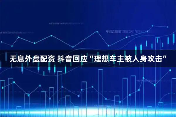 无息外盘配资 抖音回应“理想车主被人身攻击”