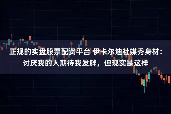 正规的实盘股票配资平台 伊卡尔迪社媒秀身材：讨厌我的人期待我发胖，但现实是这样