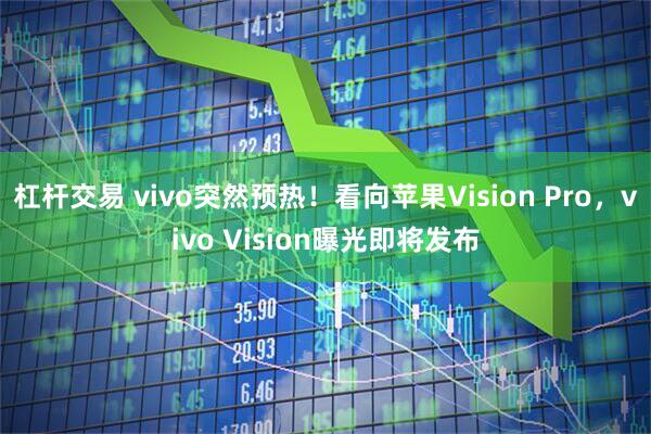 杠杆交易 vivo突然预热！看向苹果Vision Pro，vivo Vision曝光即将发布