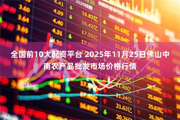 全国前10大配资平台 2025年11月25日佛山中南农产品批发市场价格行情