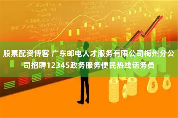 股票配资博客 广东邮电人才服务有限公司梅州分公司招聘12345政务服务便民热线话务员