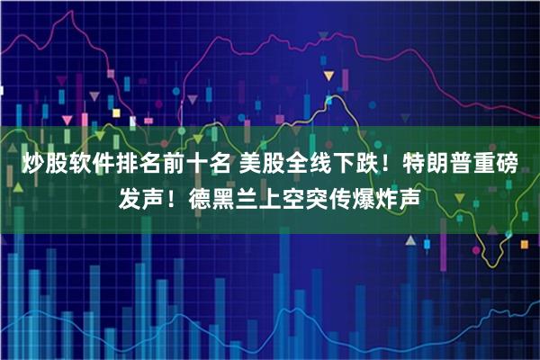 炒股软件排名前十名 美股全线下跌！特朗普重磅发声！德黑兰上空突传爆炸声