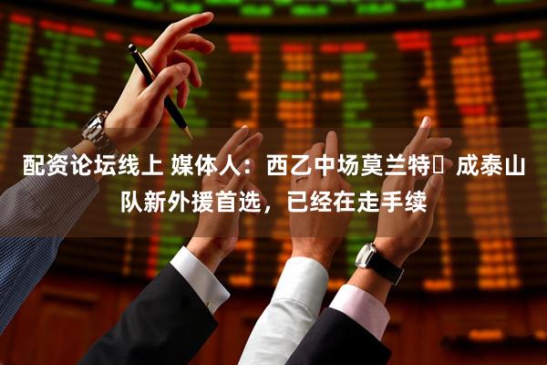 配资论坛线上 媒体人：西乙中场莫兰特‌成泰山队新外援首选，已经在走手续