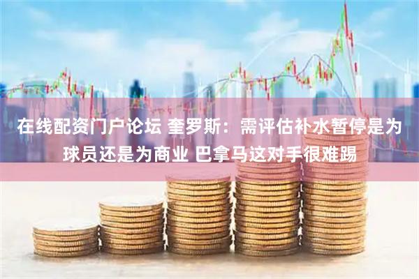 在线配资门户论坛 奎罗斯：需评估补水暂停是为球员还是为商业 巴拿马这对手很难踢