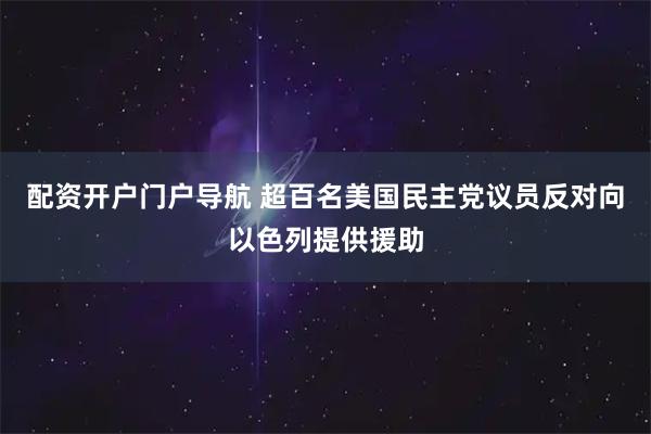 配资开户门户导航 超百名美国民主党议员反对向以色列提供援助