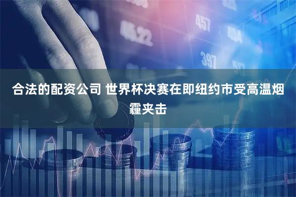 合法的配资公司 世界杯决赛在即 纽约市受高温烟霾夹击